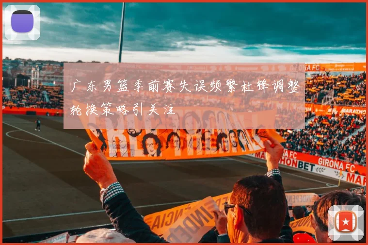 广东男篮季前赛失误频繁杜锋调整轮换策略引关注