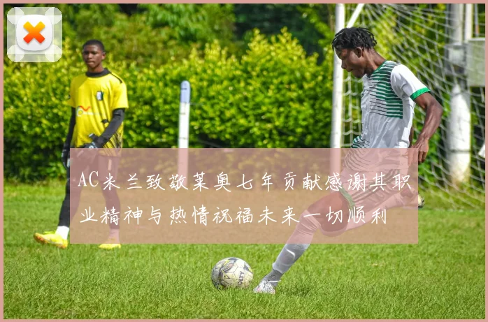 AC米兰致敬莱奥七年贡献感谢其职业精神与热情祝福未来一切顺利