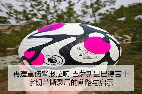 再遭重伤警报拉响 巴萨新星巴德吉十字韧带撕裂后的前路与启示
