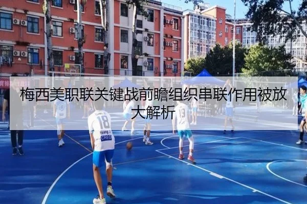 梅西美职联关键战前瞻组织串联作用被放大解析